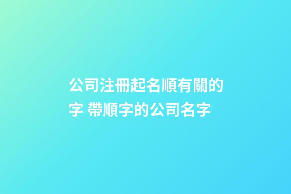 公司注冊起名順有關的字 帶順字的公司名字-第1張-公司起名-玄機派